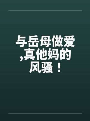 与岳母做爱,真他妈的风骚！